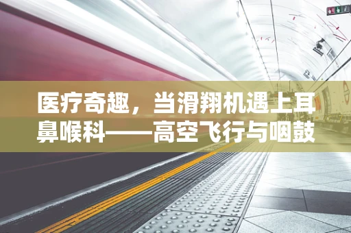 医疗奇趣，当滑翔机遇上耳鼻喉科——高空飞行与咽鼓管的小秘密