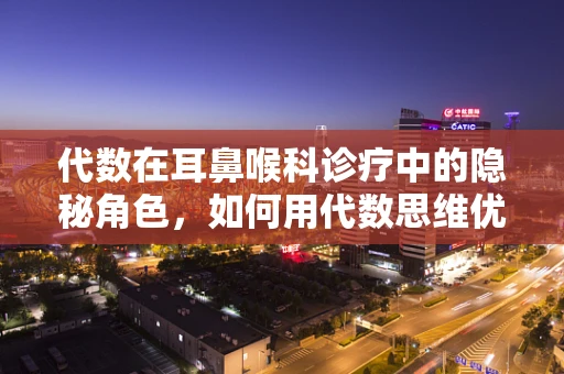 代数在耳鼻喉科诊疗中的隐秘角色，如何用代数思维优化听力设备调整？