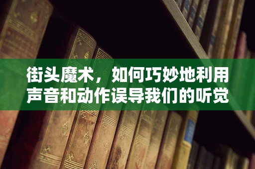 街头魔术，如何巧妙地利用声音和动作误导我们的听觉和视觉？