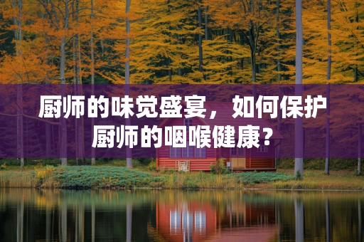 厨师的味觉盛宴，如何保护厨师的咽喉健康？