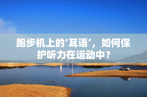 跑步机上的‘耳语’，如何保护听力在运动中？