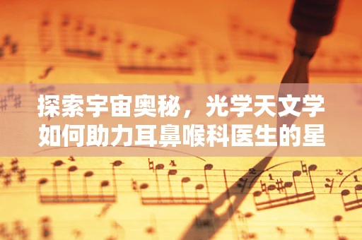 探索宇宙奥秘，光学天文学如何助力耳鼻喉科医生的星际之旅？