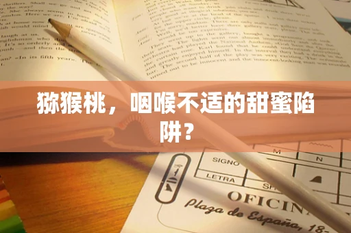 猕猴桃，咽喉不适的甜蜜陷阱？