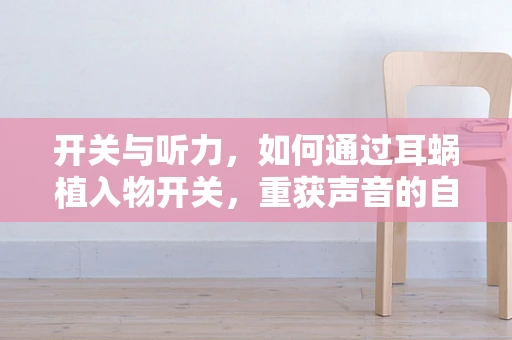 开关与听力，如何通过耳蜗植入物开关，重获声音的自由？