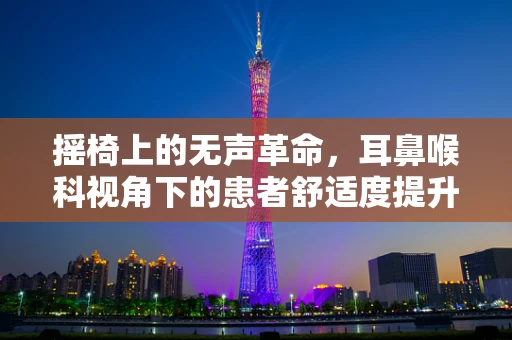 摇椅上的无声革命，耳鼻喉科视角下的患者舒适度提升