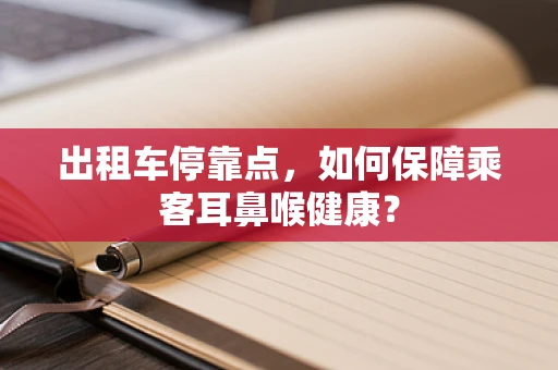 出租车停靠点，如何保障乘客耳鼻喉健康？