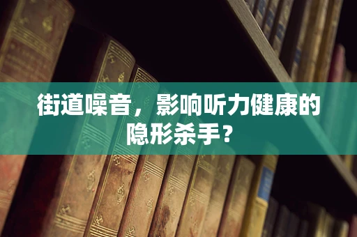 街道噪音，影响听力健康的隐形杀手？