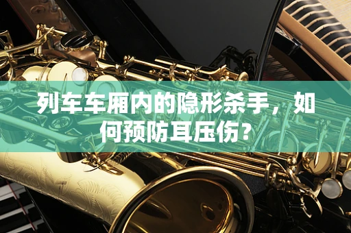 列车车厢内的隐形杀手，如何预防耳压伤？