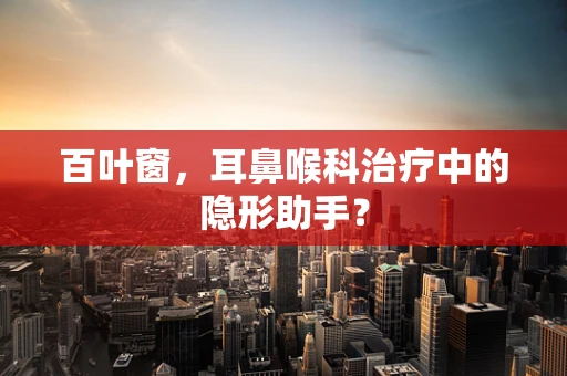 百叶窗，耳鼻喉科治疗中的隐形助手？