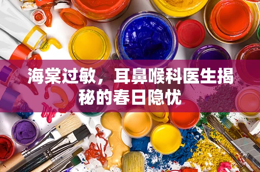 海棠过敏，耳鼻喉科医生揭秘的春日隐忧