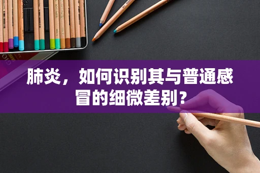 肺炎，如何识别其与普通感冒的细微差别？