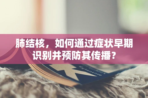 肺结核，如何通过症状早期识别并预防其传播？