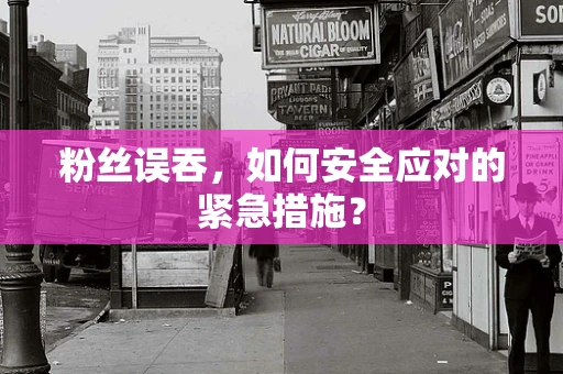 粉丝误吞，如何安全应对的紧急措施？