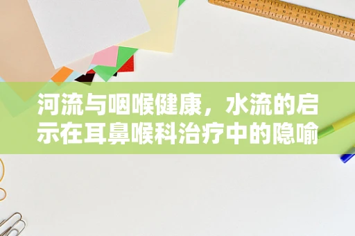 河流与咽喉健康，水流的启示在耳鼻喉科治疗中的隐喻？