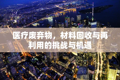 医疗废弃物，材料回收与再利用的挑战与机遇