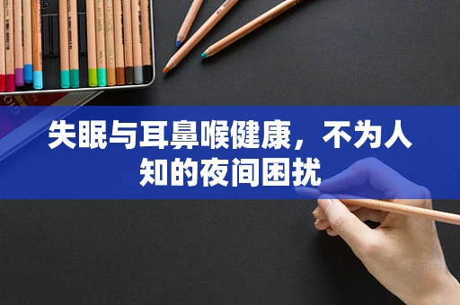 失眠与耳鼻喉健康，不为人知的夜间困扰