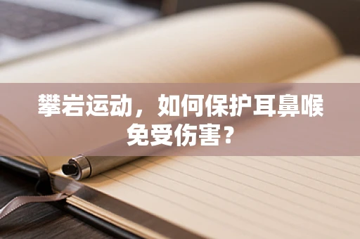 攀岩运动，如何保护耳鼻喉免受伤害？