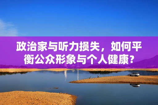 政治家与听力损失，如何平衡公众形象与个人健康？