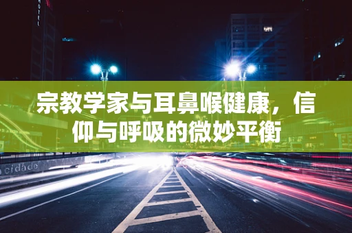 宗教学家与耳鼻喉健康，信仰与呼吸的微妙平衡