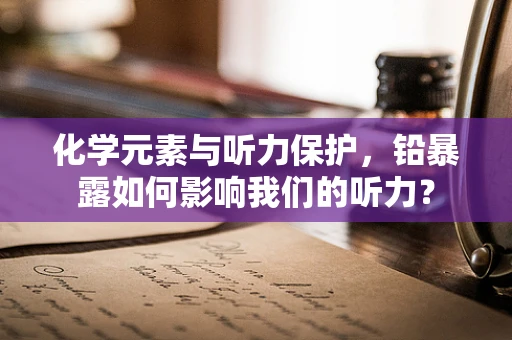 化学元素与听力保护，铅暴露如何影响我们的听力？