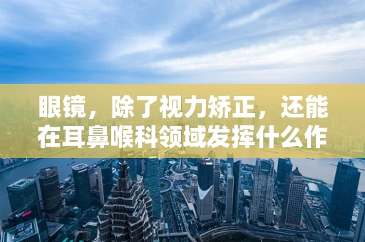 眼镜，除了视力矫正，还能在耳鼻喉科领域发挥什么作用？