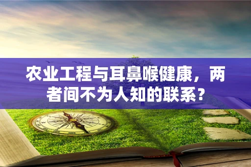 农业工程与耳鼻喉健康，两者间不为人知的联系？