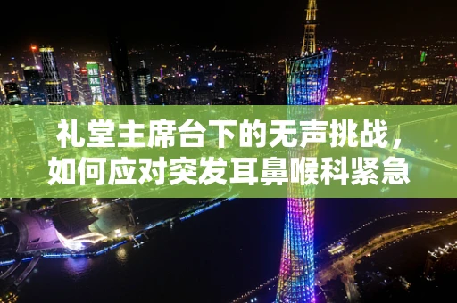 礼堂主席台下的无声挑战，如何应对突发耳鼻喉科紧急情况？
