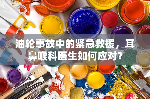 油轮事故中的紧急救援，耳鼻喉科医生如何应对？