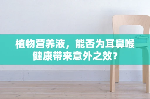 植物营养液，能否为耳鼻喉健康带来意外之效？