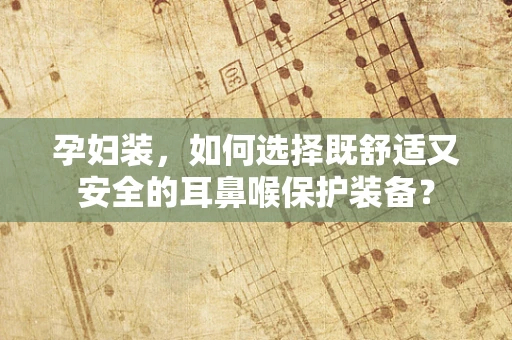 孕妇装，如何选择既舒适又安全的耳鼻喉保护装备？