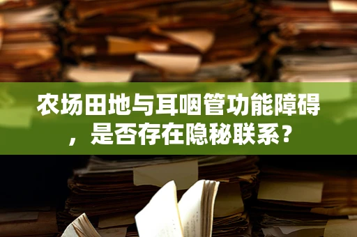 农场田地与耳咽管功能障碍，是否存在隐秘联系？