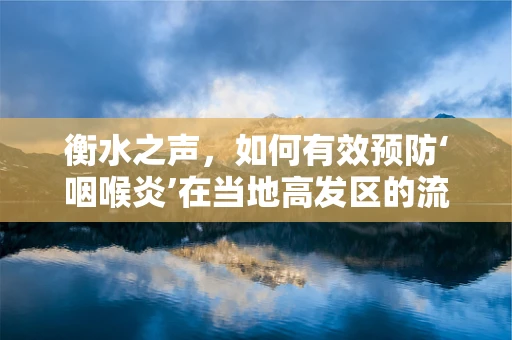 衡水之声，如何有效预防‘咽喉炎’在当地高发区的流行？
