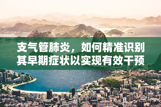 支气管肺炎，如何精准识别其早期症状以实现有效干预？