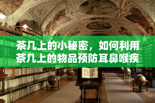 茶几上的小秘密，如何利用茶几上的物品预防耳鼻喉疾病？