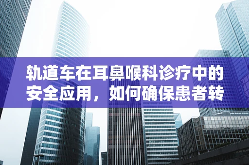 轨道车在耳鼻喉科诊疗中的安全应用，如何确保患者转移的平稳与高效？