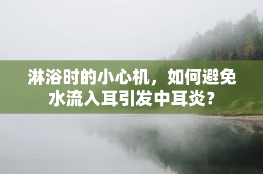 淋浴时的小心机，如何避免水流入耳引发中耳炎？