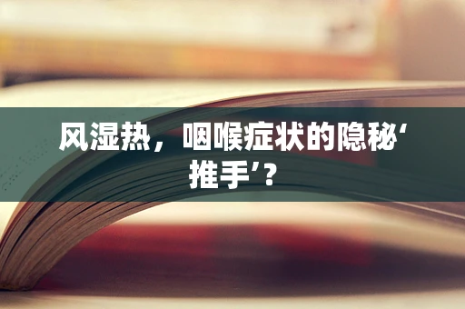 风湿热，咽喉症状的隐秘‘推手’？