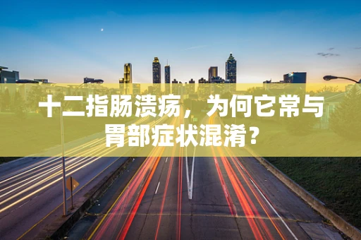 十二指肠溃疡，为何它常与胃部症状混淆？