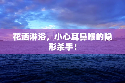 花洒淋浴，小心耳鼻喉的隐形杀手！