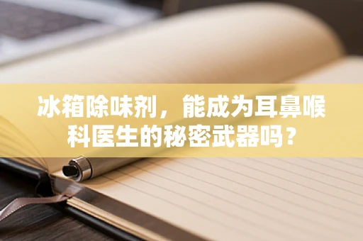 冰箱除味剂，能成为耳鼻喉科医生的秘密武器吗？