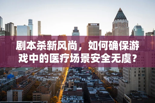 剧本杀新风尚，如何确保游戏中的医疗场景安全无虞？