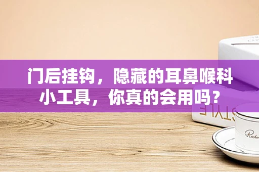 门后挂钩，隐藏的耳鼻喉科小工具，你真的会用吗？