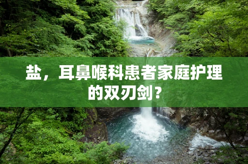 盐，耳鼻喉科患者家庭护理的双刃剑？