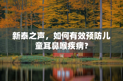 新泰之声，如何有效预防儿童耳鼻喉疾病？