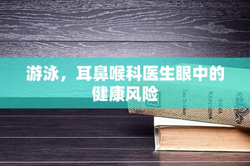 游泳，耳鼻喉科医生眼中的健康风险
