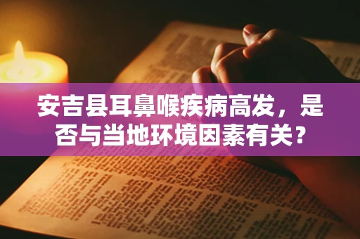 安吉县耳鼻喉疾病高发，是否与当地环境因素有关？