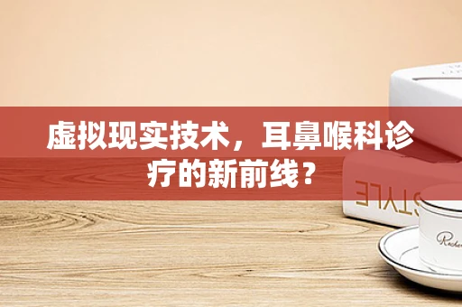 虚拟现实技术，耳鼻喉科诊疗的新前线？