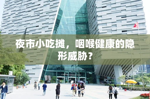 夜市小吃摊，咽喉健康的隐形威胁？