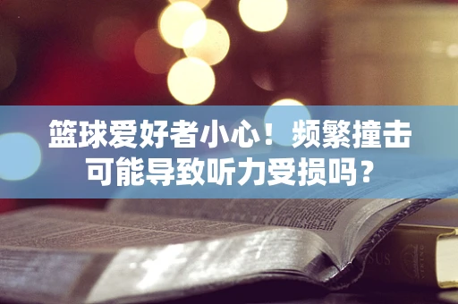 篮球爱好者小心！频繁撞击可能导致听力受损吗？