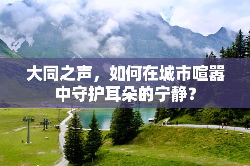 大同之声，如何在城市喧嚣中守护耳朵的宁静？